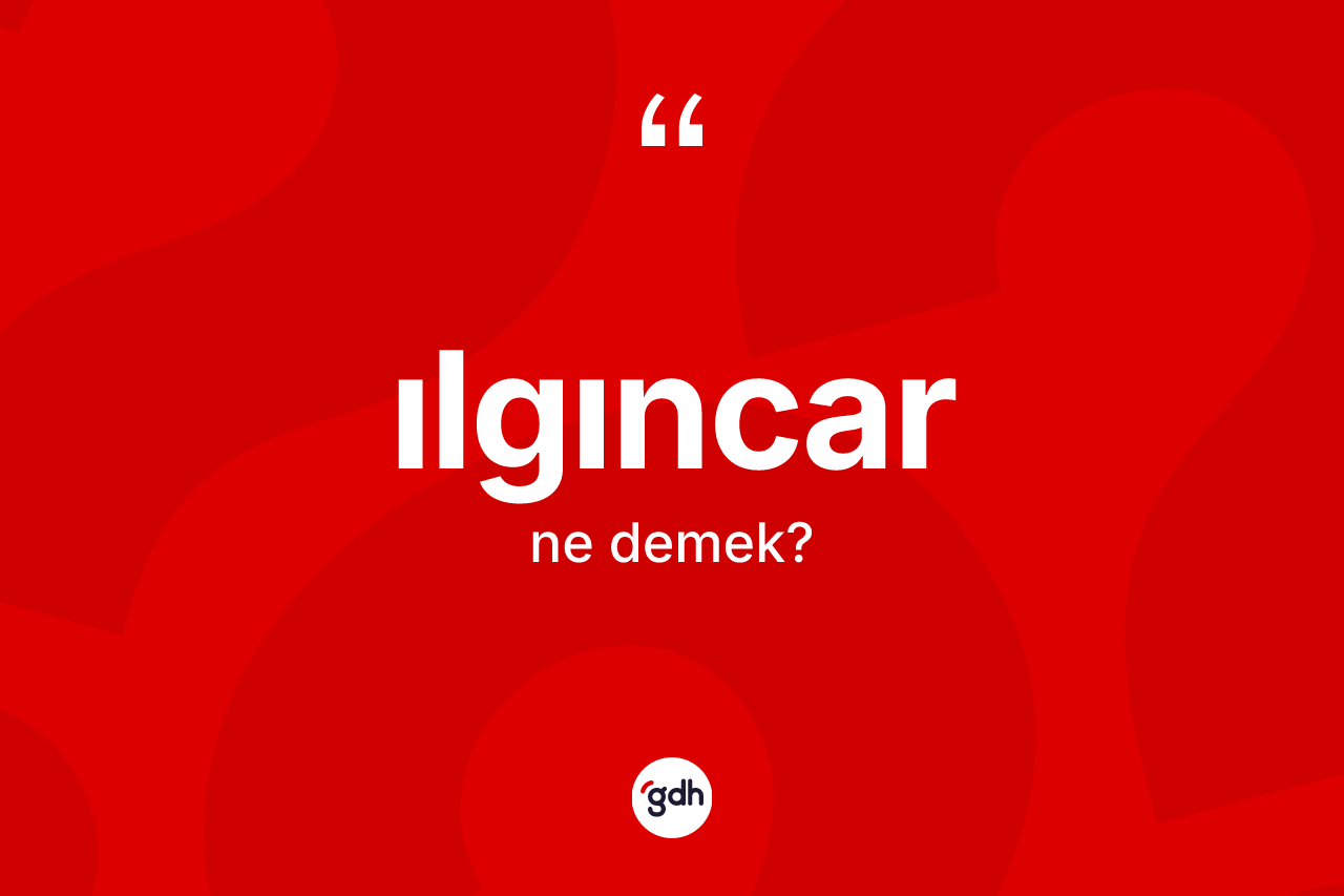 Ilgıncar kelimesinin sözlükteki tanımı nedir? Ilgıncarın TDK'ya göre anlamı nedir?