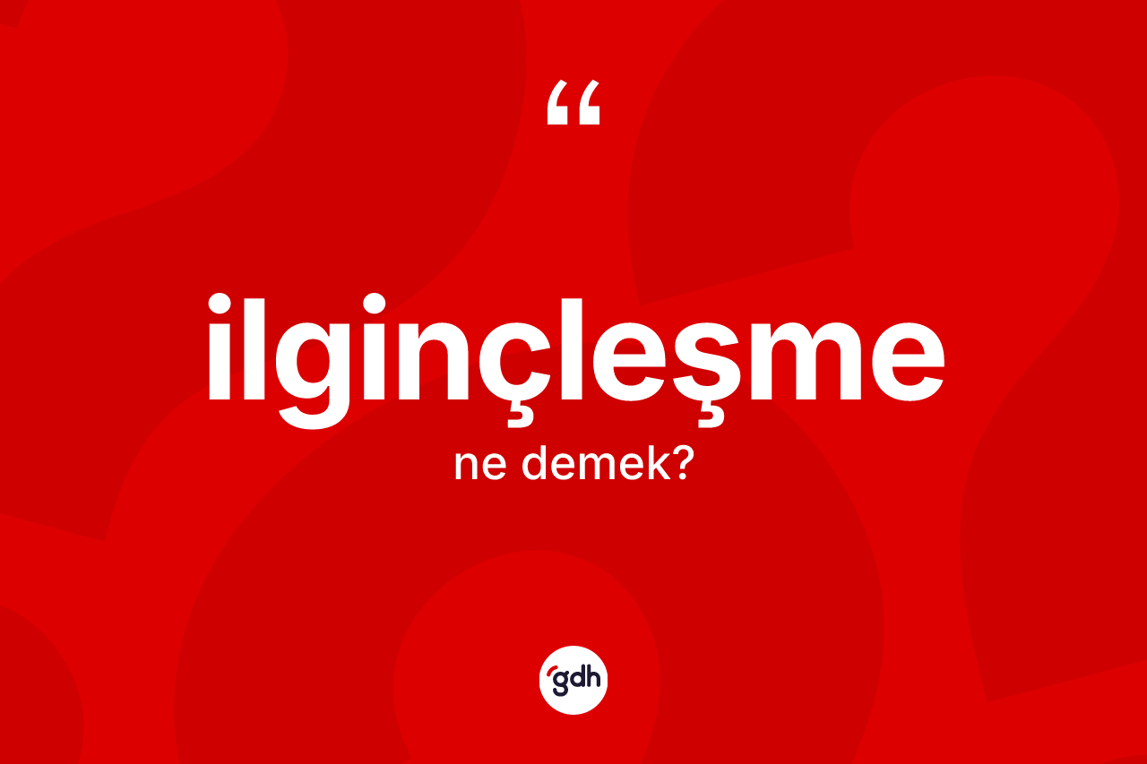 İlginçleşme kelimesinin anlamı nedir? İlginçleşmenin sözlükteki anlamı nedir?