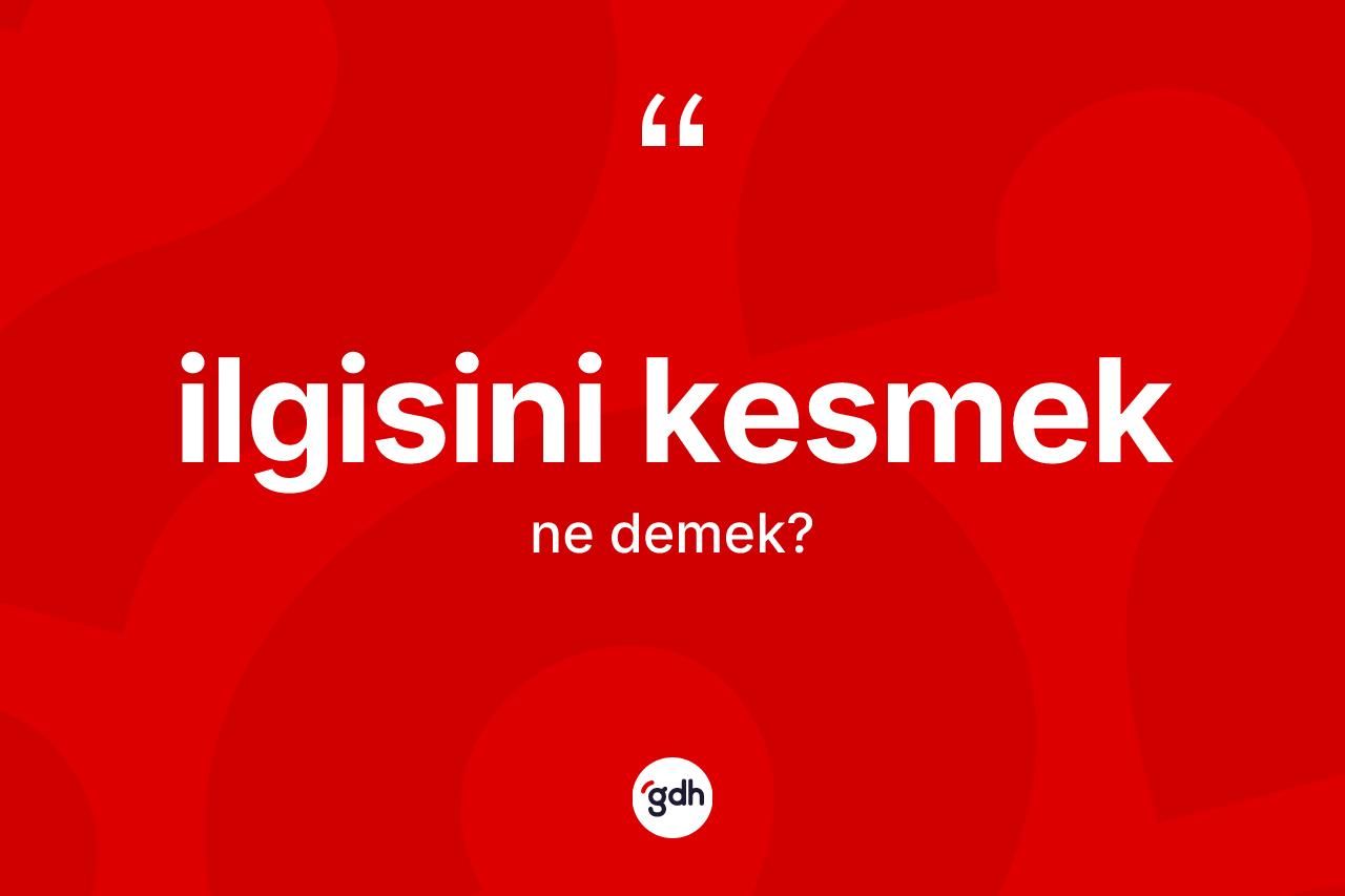 İlgisini kesmek ne demektir?