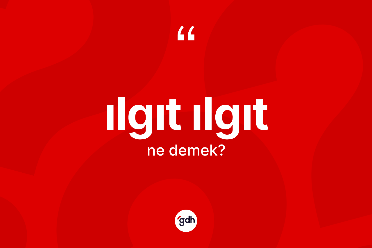 Ilgıt ılgıt kelimesinin anlamı nedir? Ilgıt ılgıtın TDK'ya göre anlamı nedir?