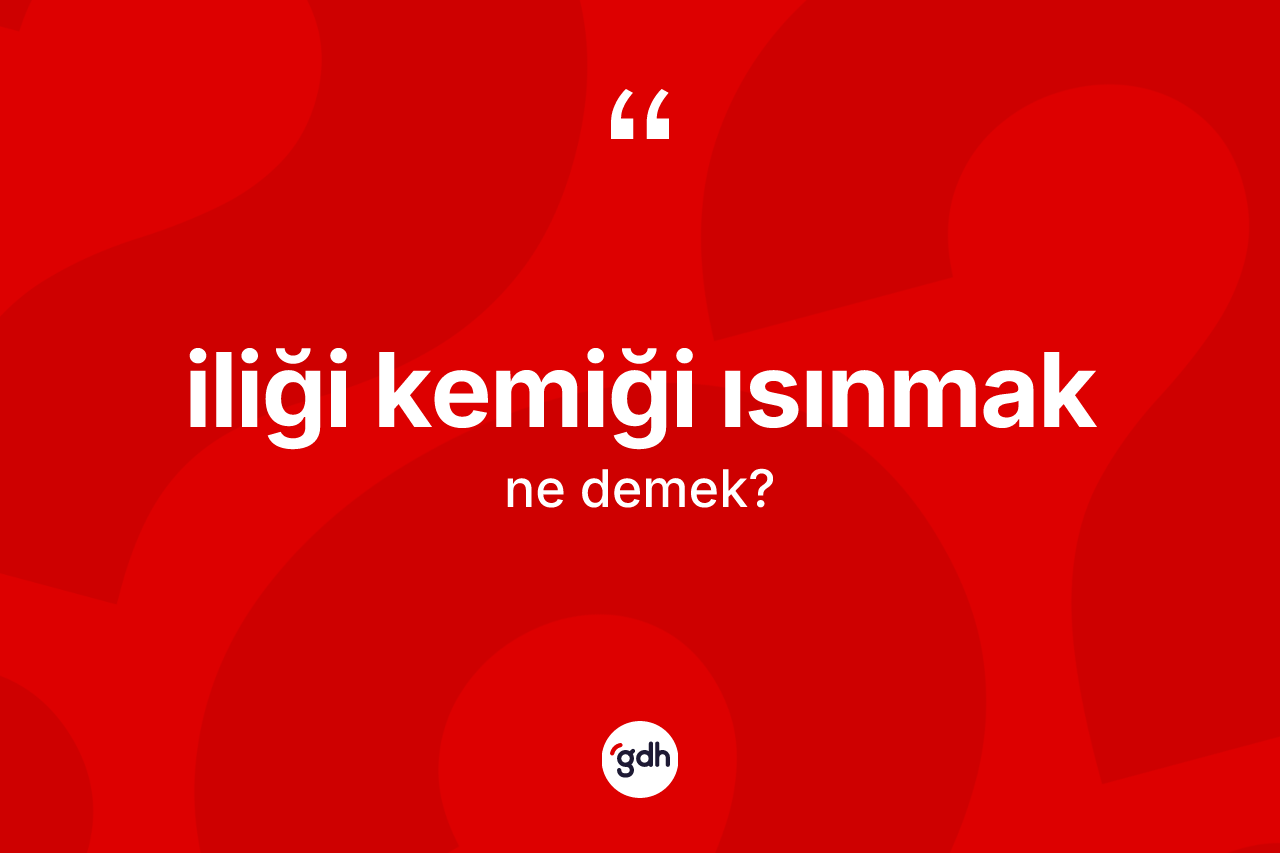 İliği kemiği ısınmak ifadesinin sözlükteki anlamı nedir?