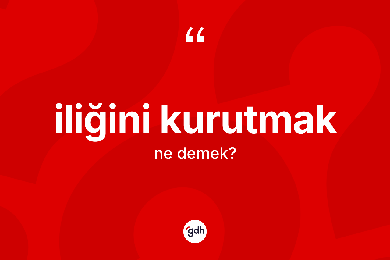 İliğini kurutmak ne demektir?