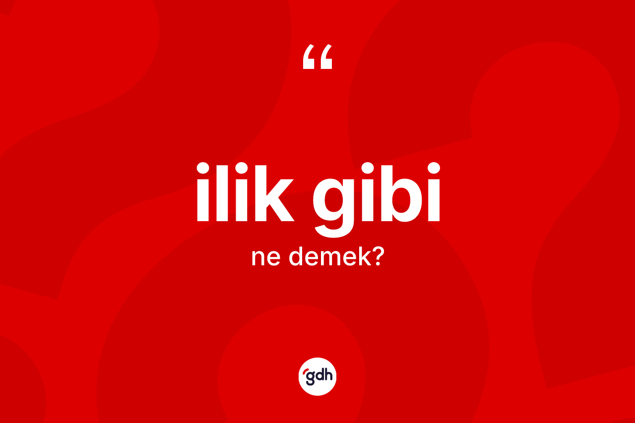 İlik gibi ifadesinin sözlükteki anlamı nedir?