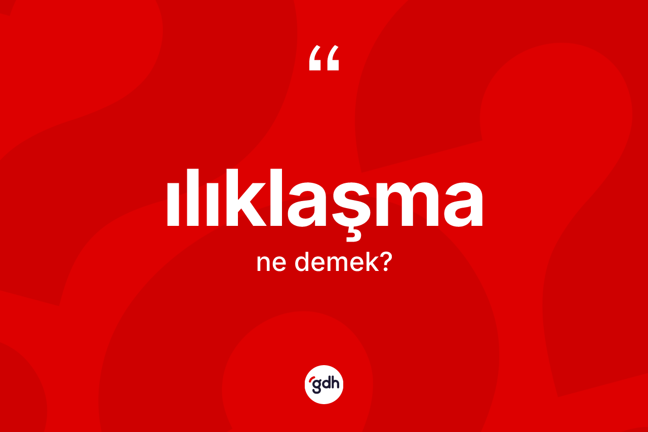 Ilıklaşma kelimesinin tanımı nedir?