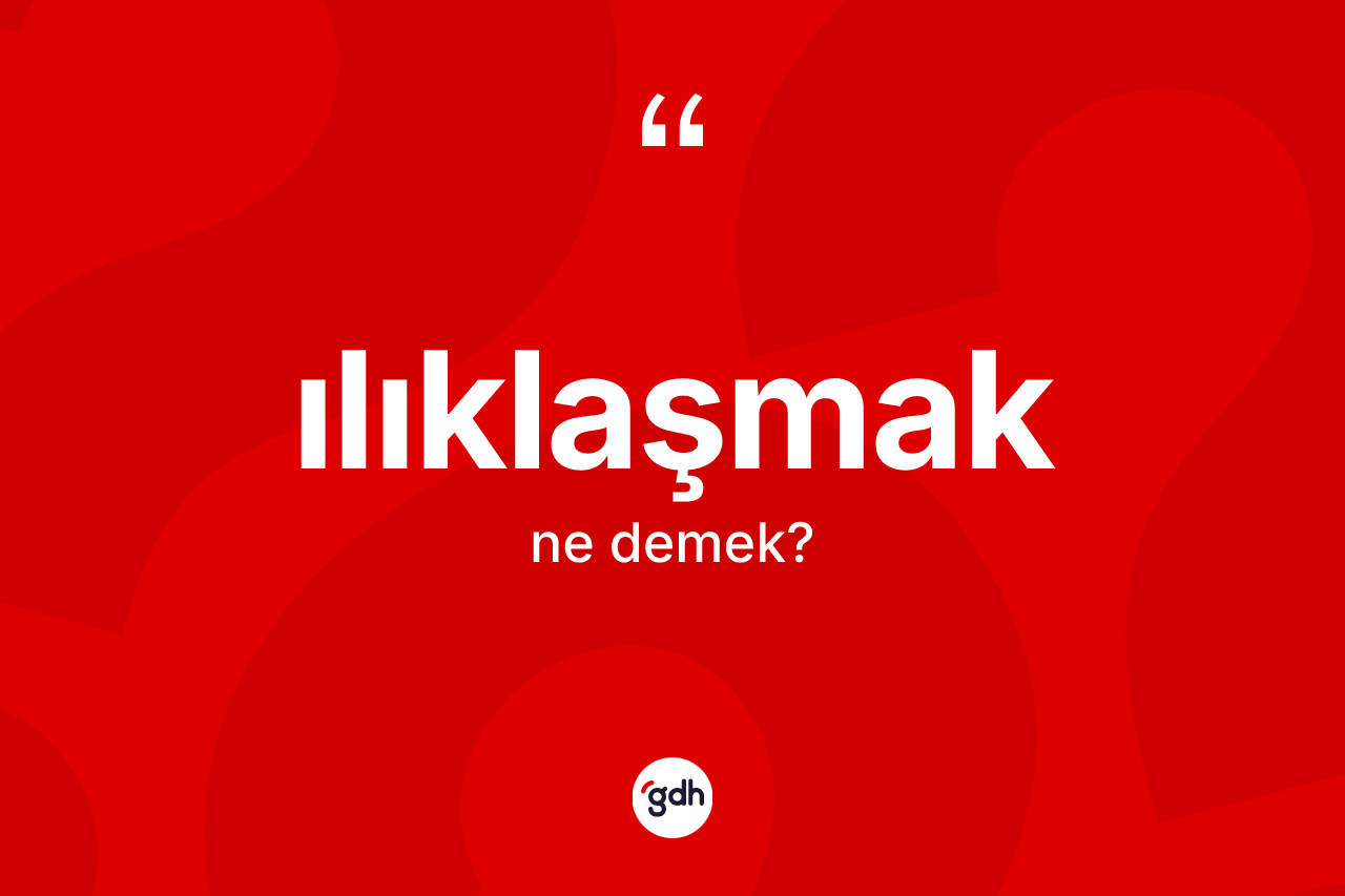 Ilıklaşmak kelimesinin anlamı nedir?