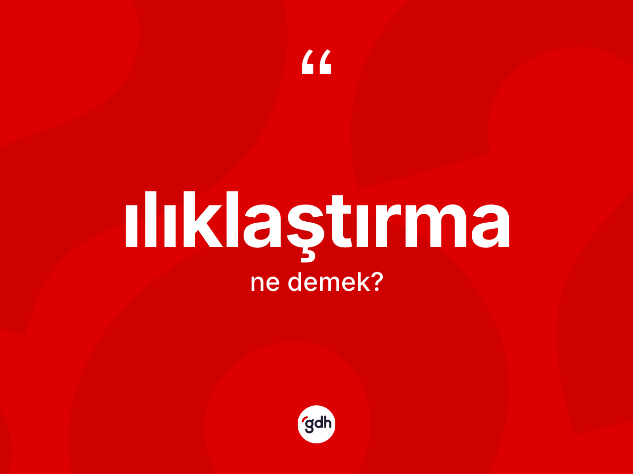 Ilıklaştırma nedir? Ilıklaştırmanın TDK'ya göre anlamı nedir?