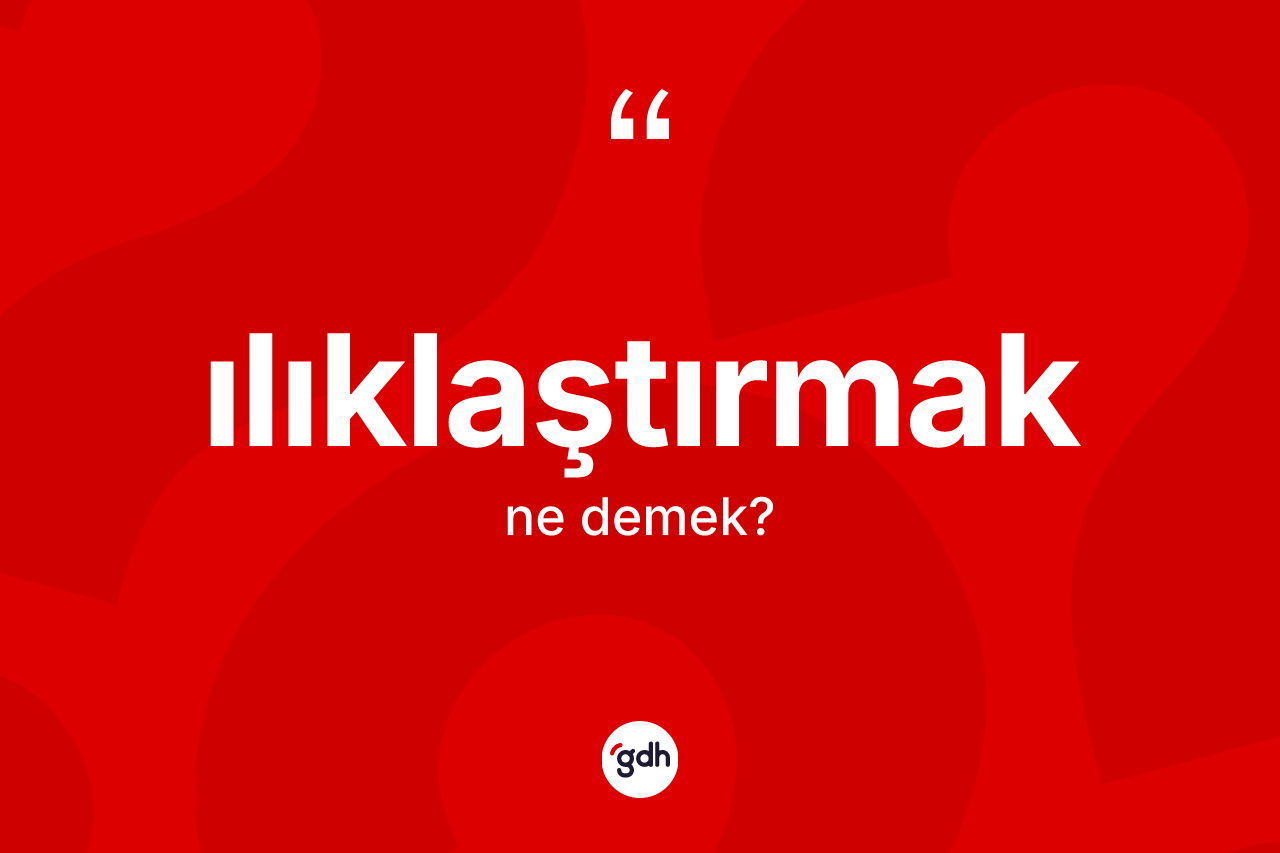 Ilıklaştırmak kelimesi ne anlama gelir?