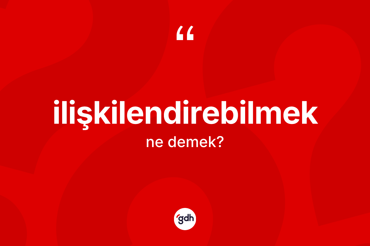 İlişkilendirebilmek kelimesi ne demek? İlişkilendirebilmeğin TDK'ya göre anlamı nedir?