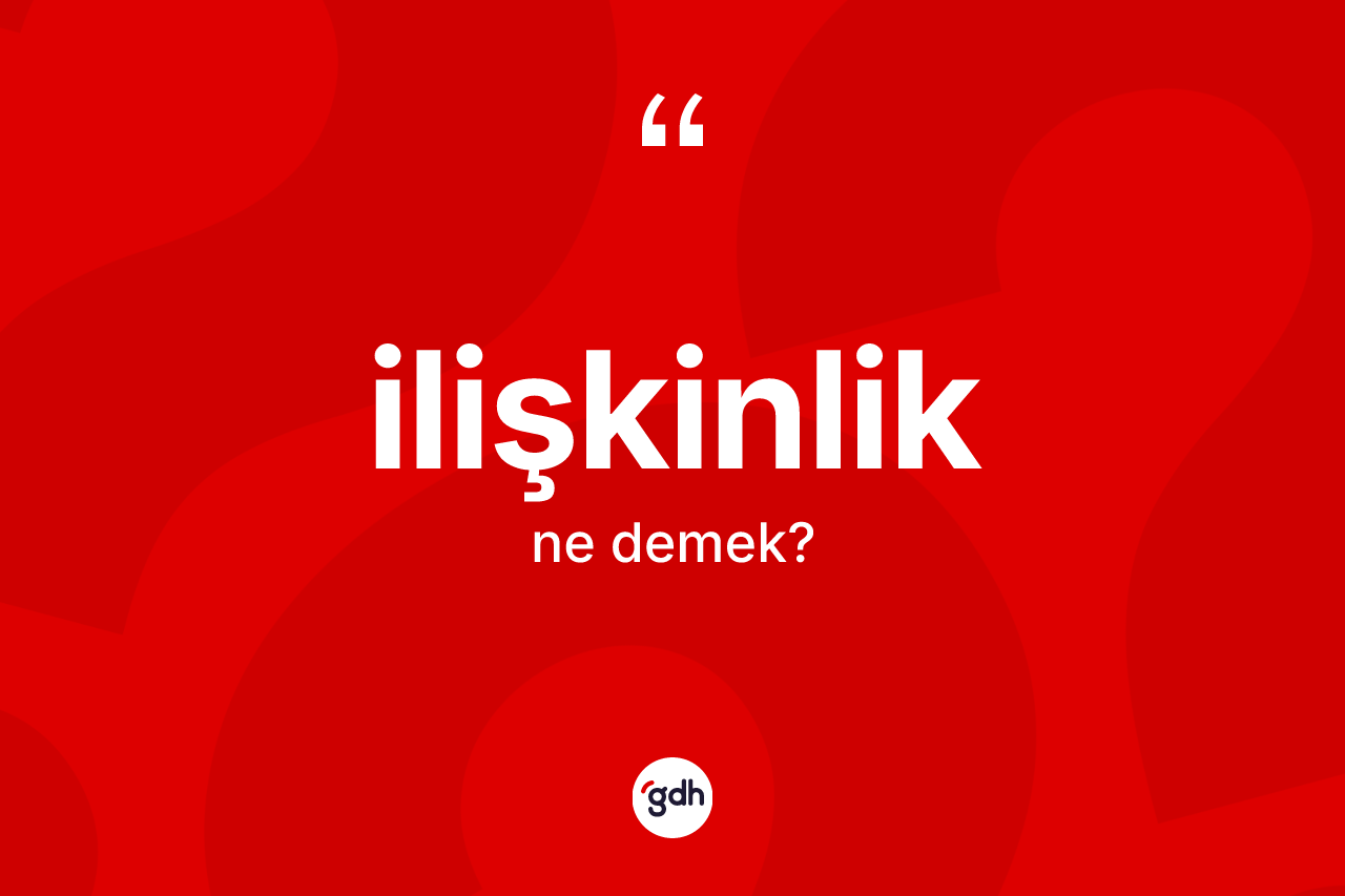 İlişkinlik kelimesi ne anlama gelir? İlişkinliğin TDK'ya göre anlamı nedir?
