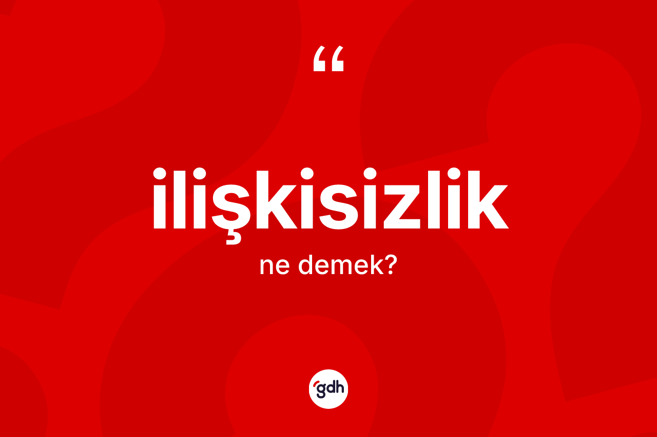 İlişkisizlik ne demek? İlişkisizliğin TDK'ya göre anlamı nedir?