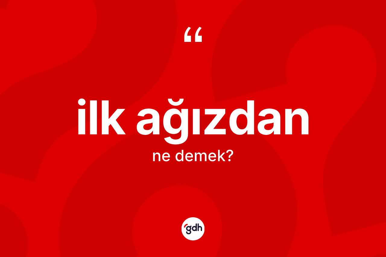 İlk ağızdan kelimesinin tanımı nedir? İlk ağızdanın TDK'ya göre anlamı nedir?