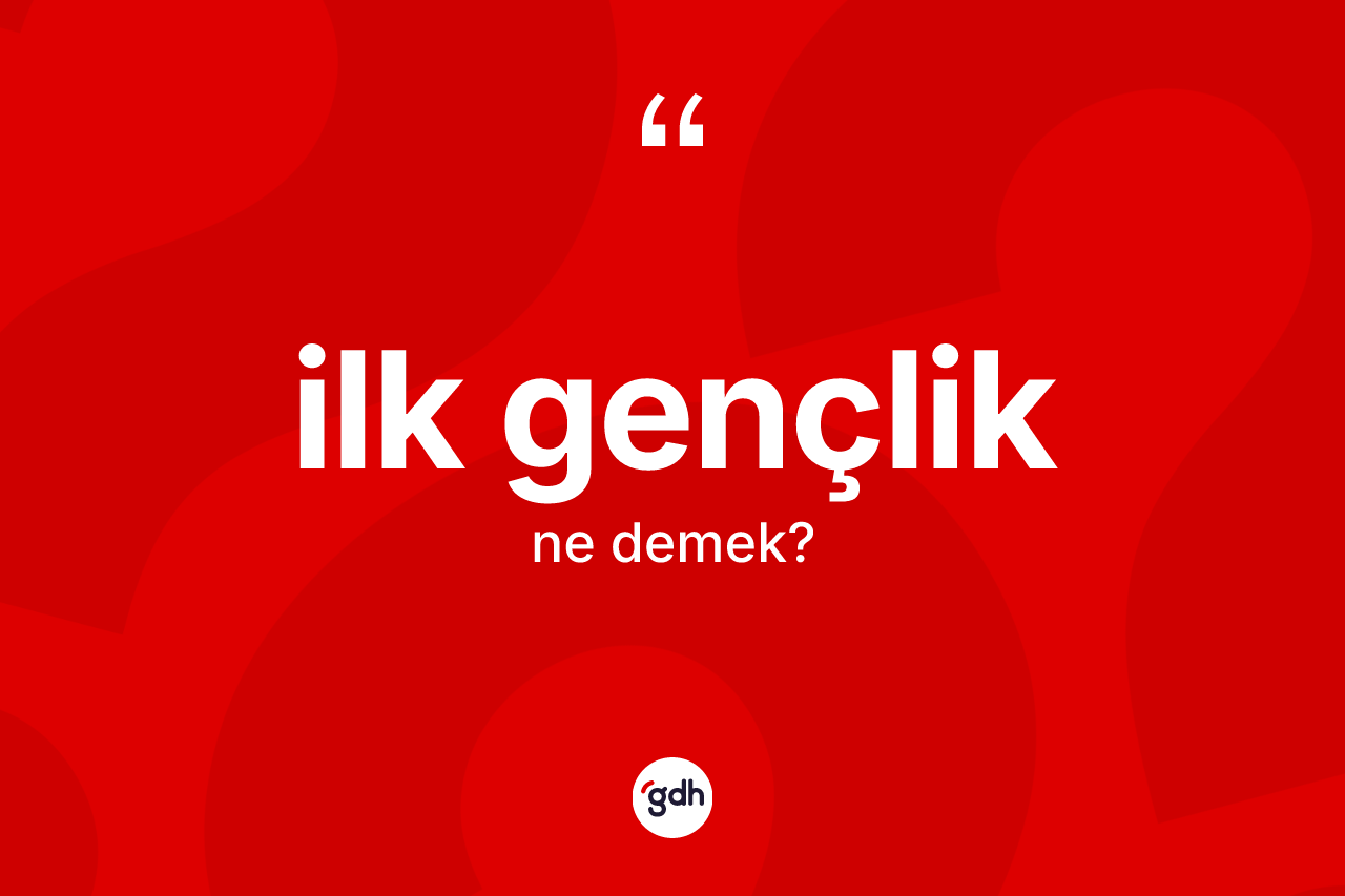 İlk gençlik kelimesinin anlamı nedir? İlk gençliğin kısaca tanımı nedir?