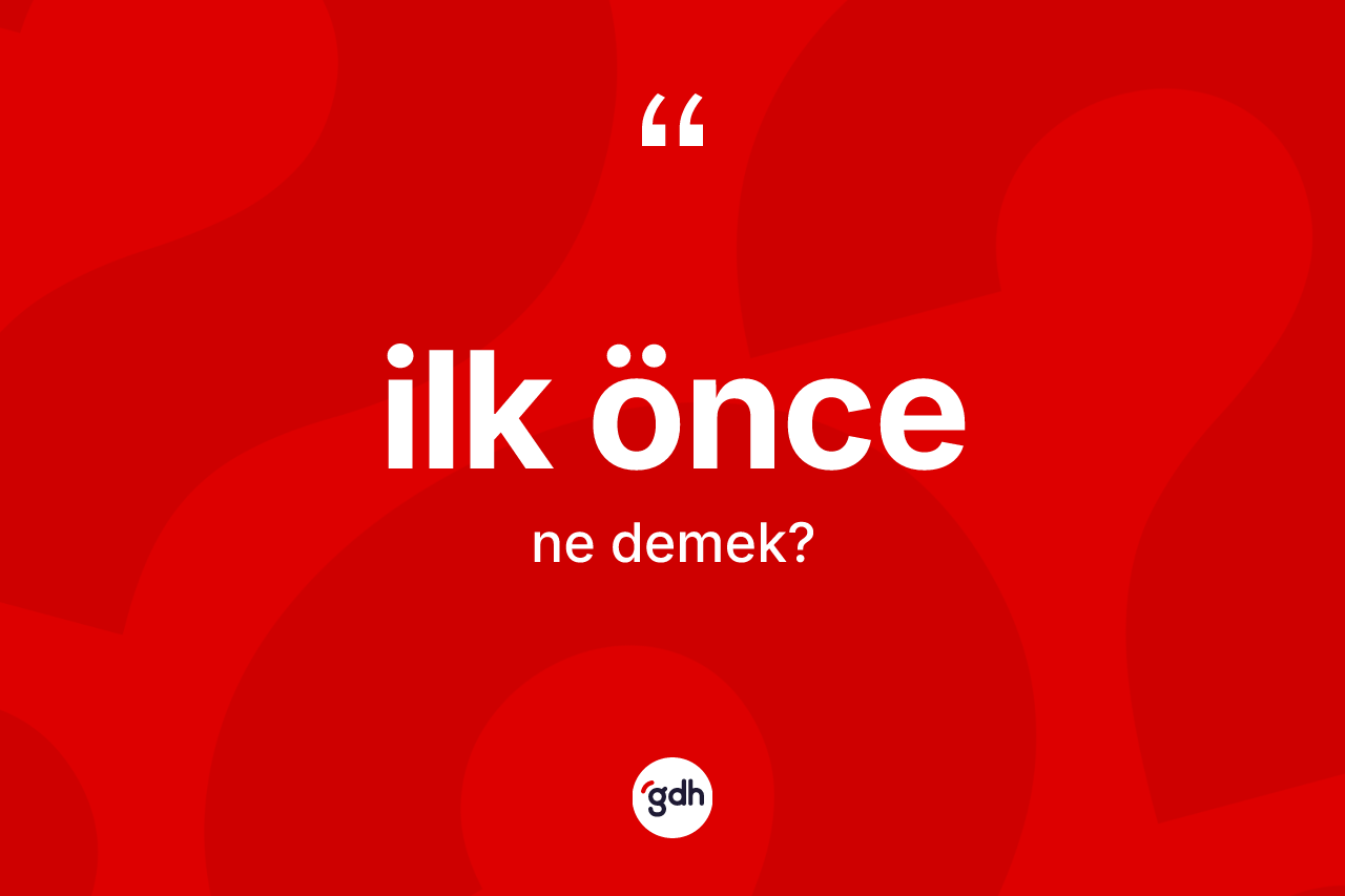 İlk önce kelimesi ne anlama gelir? İlk öncenin halk arasındaki kullanımı nasıldır?