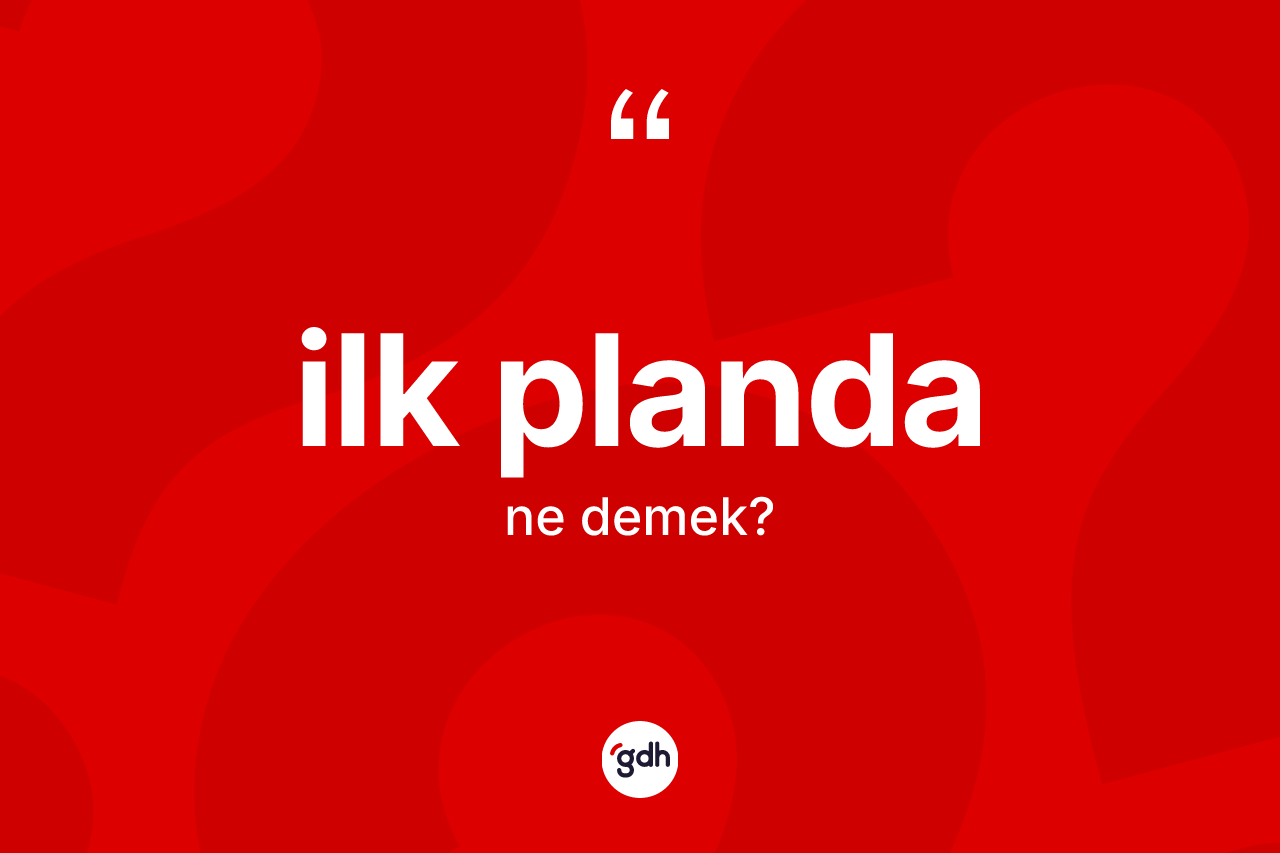 İlk planda kelimesi ne demek? İlk plandanın TDK'ya göre anlamı nedir?