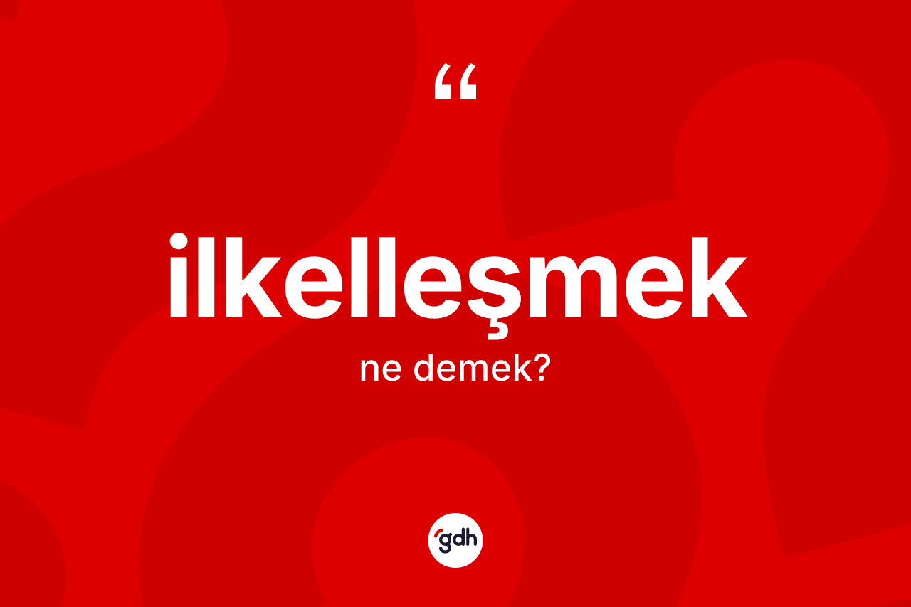 İlkelleşmek kelimesi nedir? İlkelleşmeğin sözlükteki anlamı nedir?
