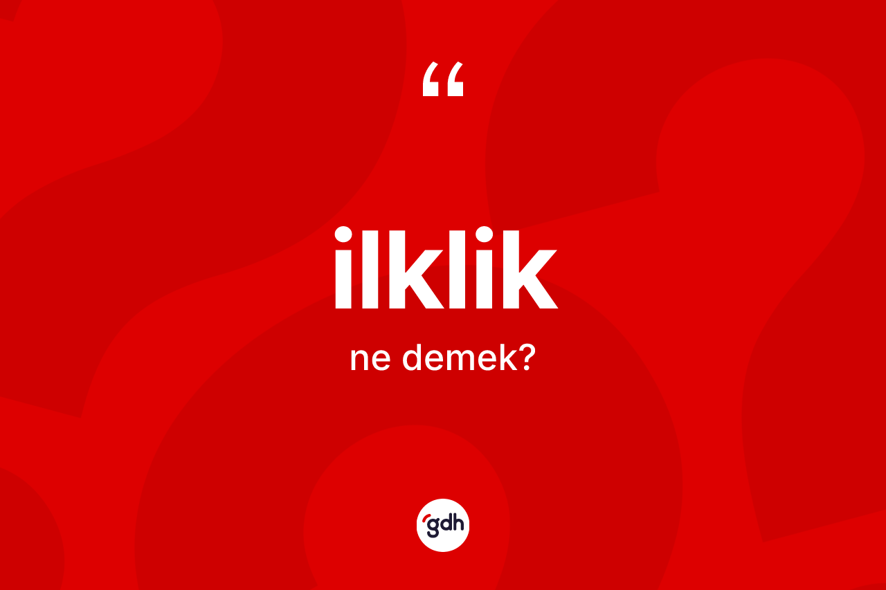 İlklik ne anlama gelir? İlkliğin TDK'ya göre anlamı nedir?