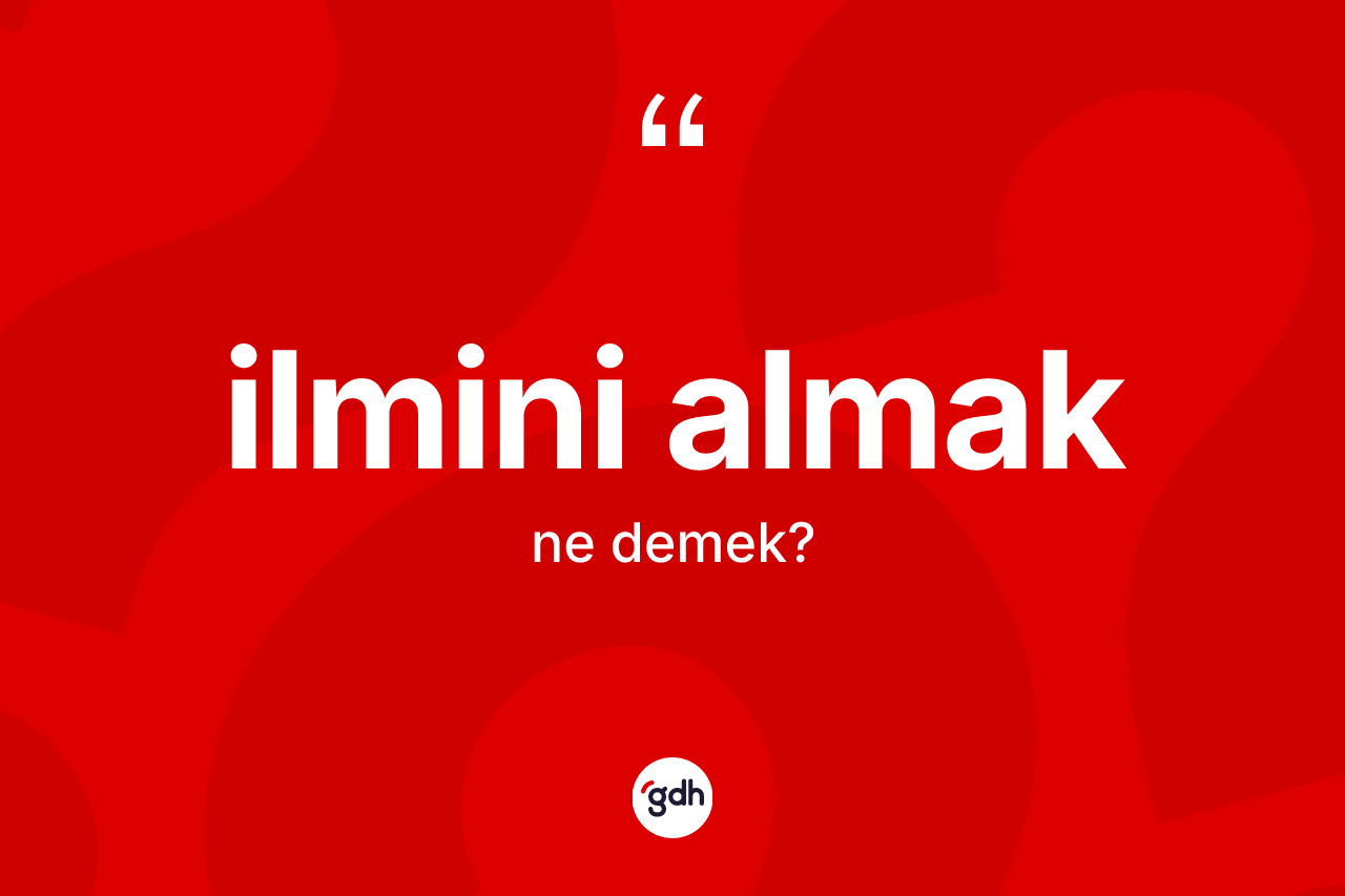 İlmini almak sözü ne demektir? İlmini almak ifadesi hangi durumlarda kullanılır?