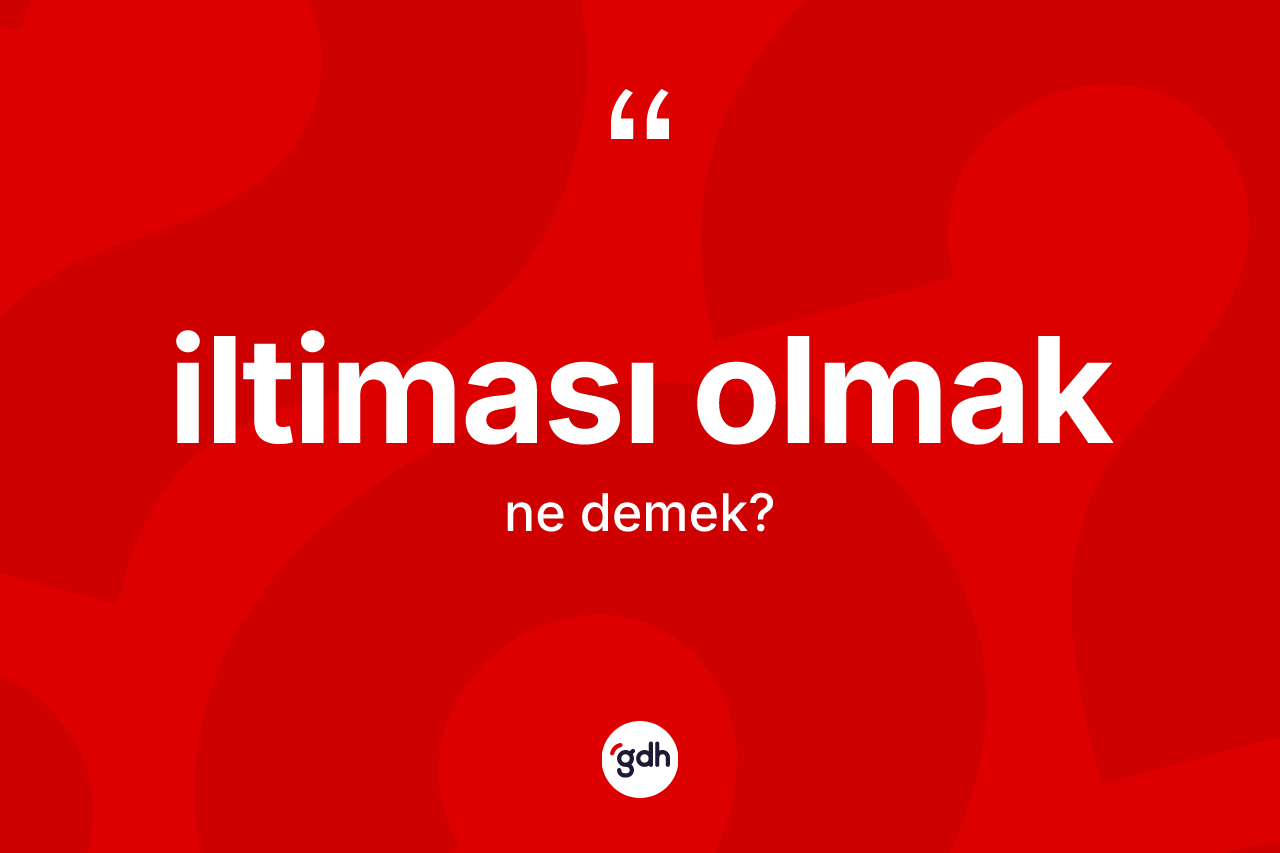 İltiması olmak ifadesinin kısaca anlamı nedir? İltiması olmak ifadesinin özellikleri nelerdir?