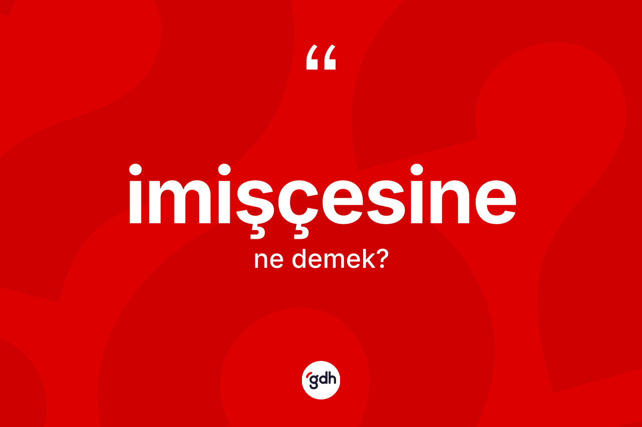 İmişçesine kelimesinin sözlükteki tanımı nedir? İmişçesine kelimesinin kaç farklı anlamı var?