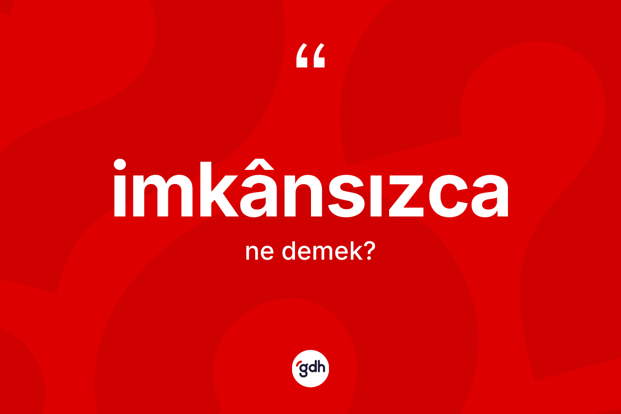 İmkânsızca kelimesi ne demek? İmkânsızcanın TDK'ya göre anlamı nedir?