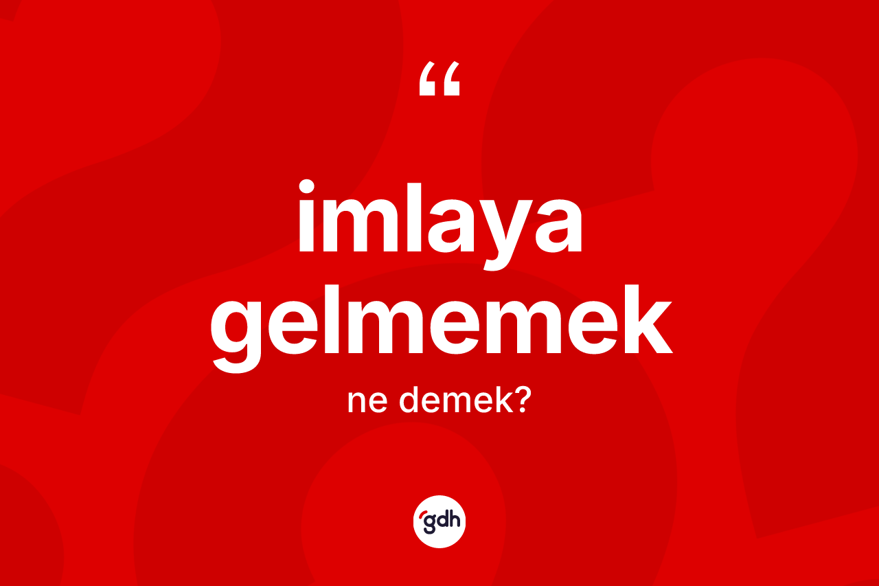 İmlaya gelmemek sözü ne anlama gelir? İmlaya gelmemek ifadesi nerede kullanılır?