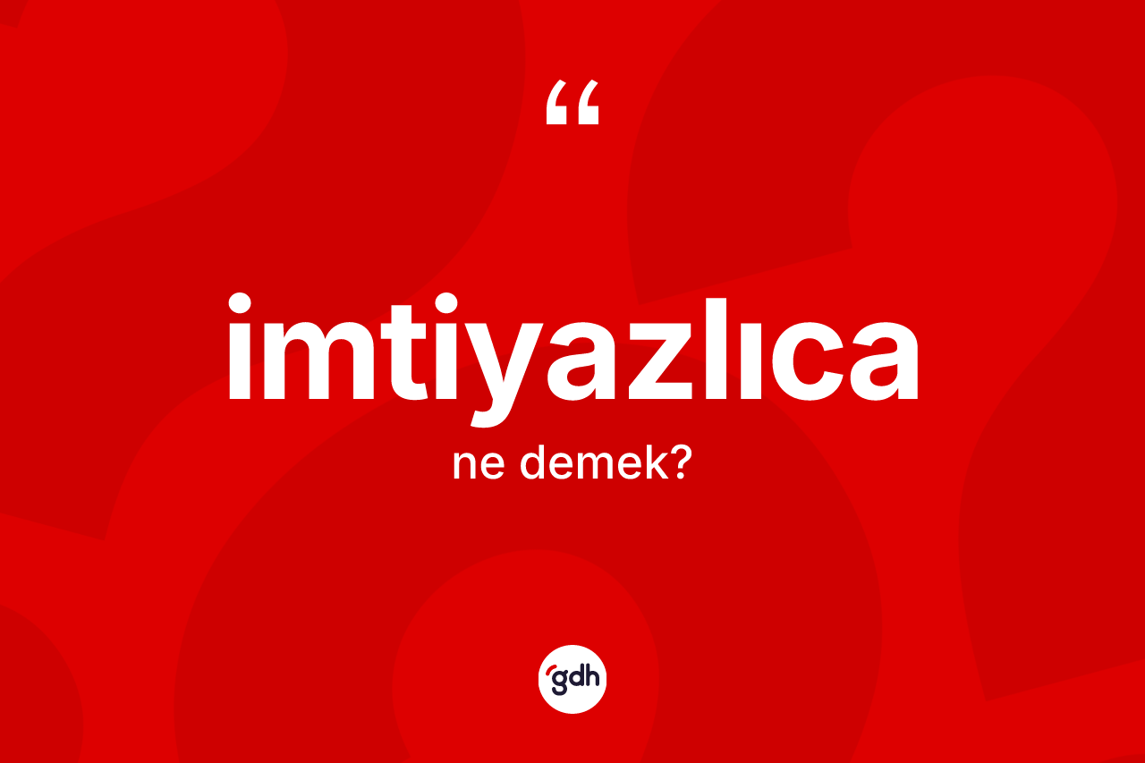 İmtiyazlıca kelimesinin sözlükteki tanımı nedir? İmtiyazlıcanın halk arasındaki kullanımı nasıldır?