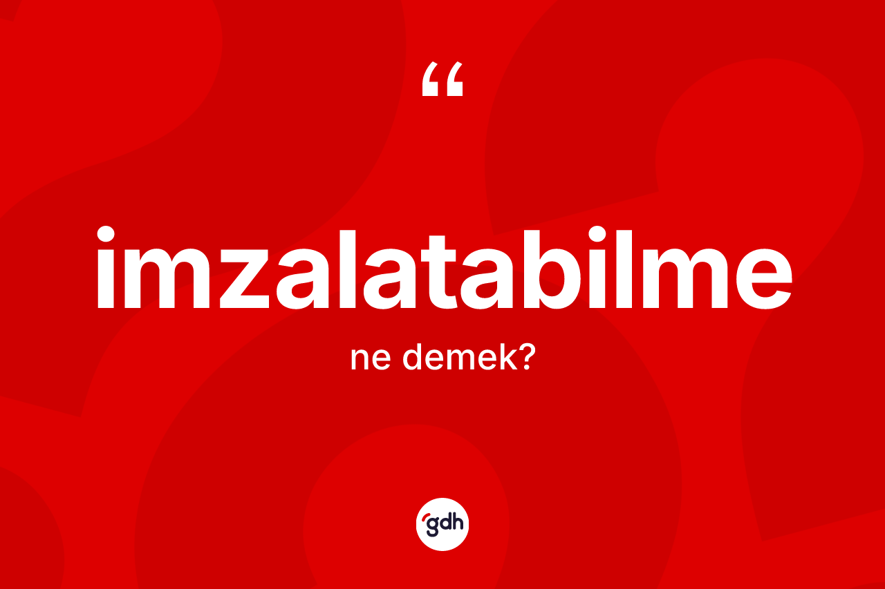 İmzalatabilme nedir? İmzalatabilme kelimesinin TDK'ya göre açıklaması nedir?