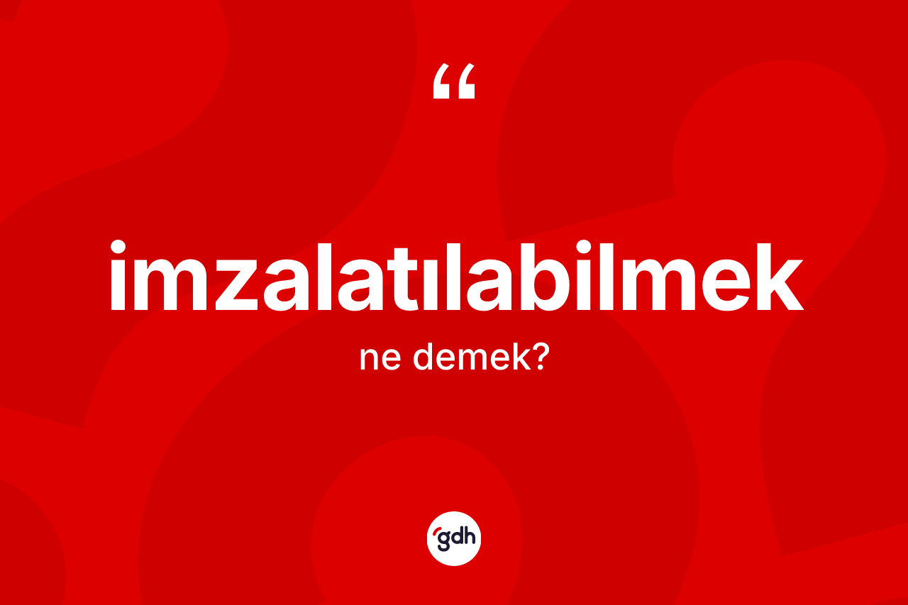 İmzalatılabilmek kelimesi ne demek? İmzalatılabilmeğin kısaca tanımı nedir?