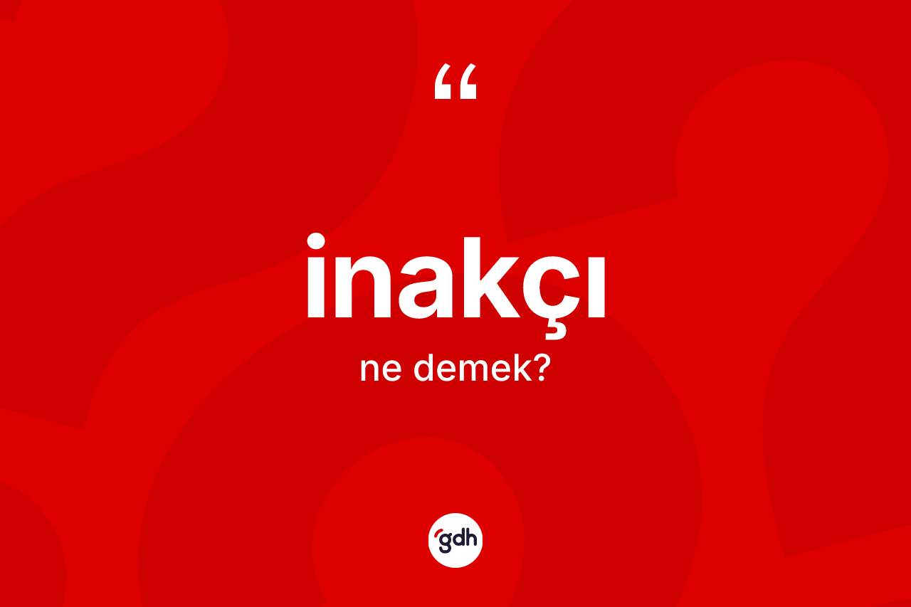 İnakçı kelimesi ne demek? İnakçının kısaca tanımı nedir?