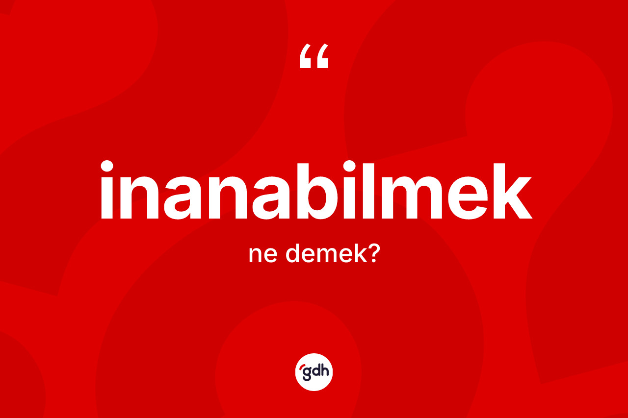 İnanabilmek kelimesinin anlamı nedir? İnanabilmeğin TDK'ya göre anlamı nedir?