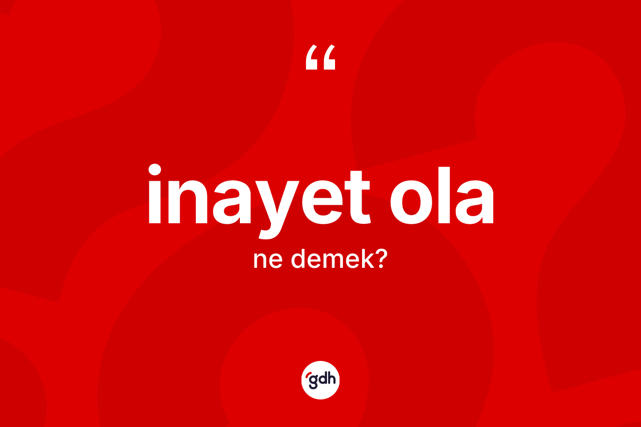 İnayet ola nedir? İnayet ola sözünün sözlük anlamı nedir?