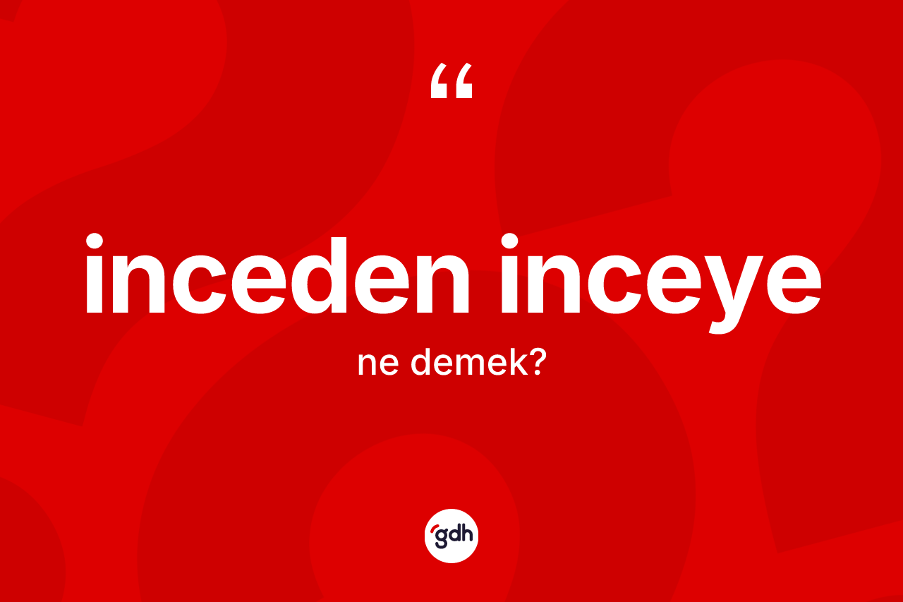 İnceden inceye kelimesi nedir?
