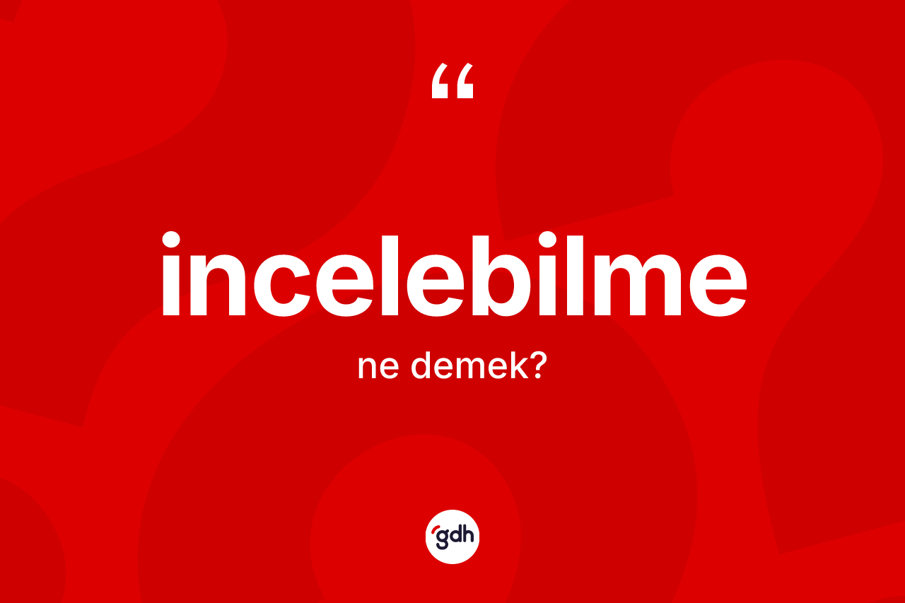 İncelebilme kelimesi ne anlama gelir? İncelebilmenin TDK'ya göre anlamı nedir?