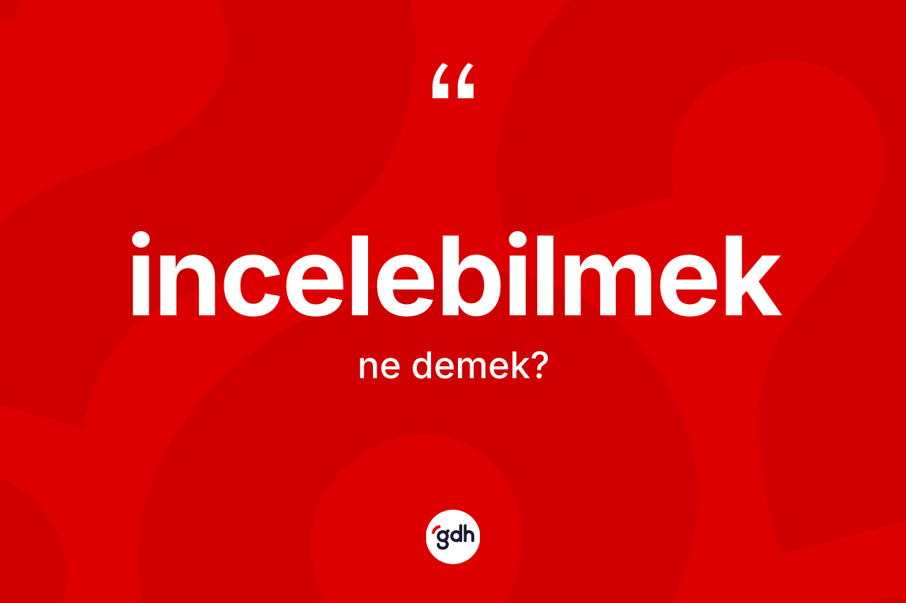 İncelebilmek kelimesinin tanımı nedir? İncelebilmeğin TDK'ya göre anlamı nedir?