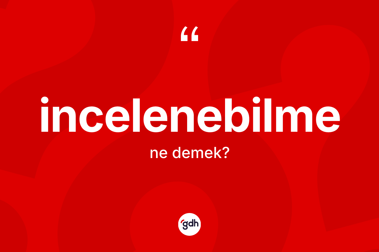 İncelenebilme kelimesinin sözlükteki tanımı nedir? İncelenebilme kelimesinin TDK'ya göre açıklaması nedir?