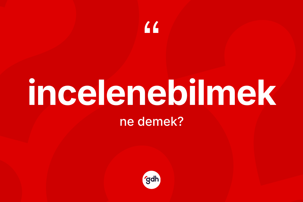 İncelenebilmek kelimesi nedir? İncelenebilmek kelimesinin özellikleri nelerdir?