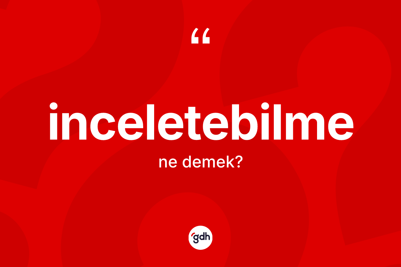 İnceletebilme kelimesi ne anlama gelir? İnceletebilmenin kısaca tanımı nedir?
