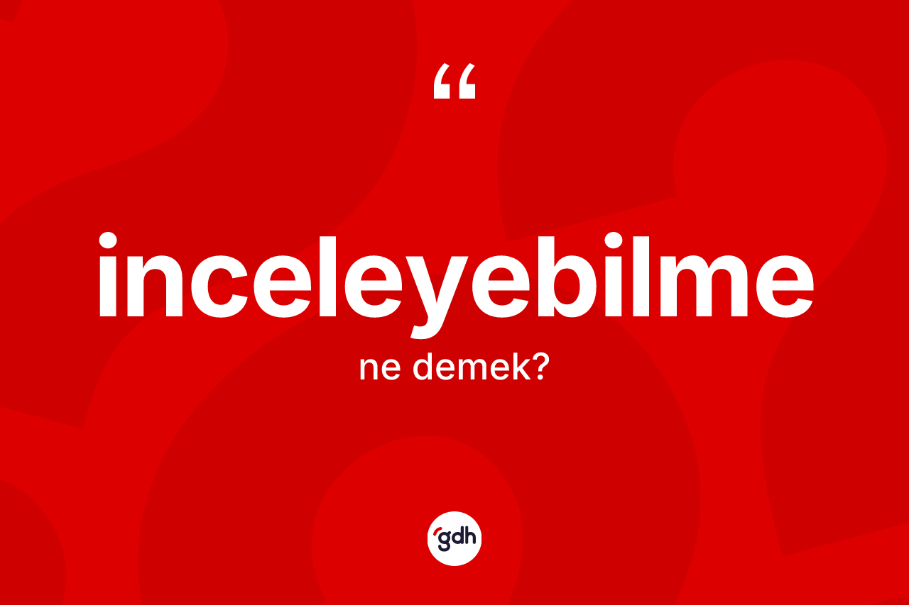İnceleyebilme kelimesinin tanımı nedir? İnceleyebilme kelimesinin TDK'ya göre açıklaması nedir?