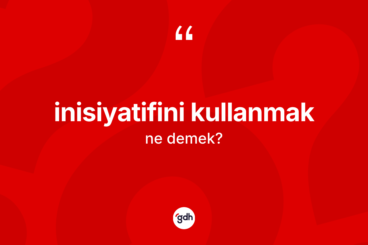 İnisiyatifini kullanmak ifadesinin sözlükteki anlamı nedir? İnisiyatifini kullanmak sözünün TDK anlamı nedir?