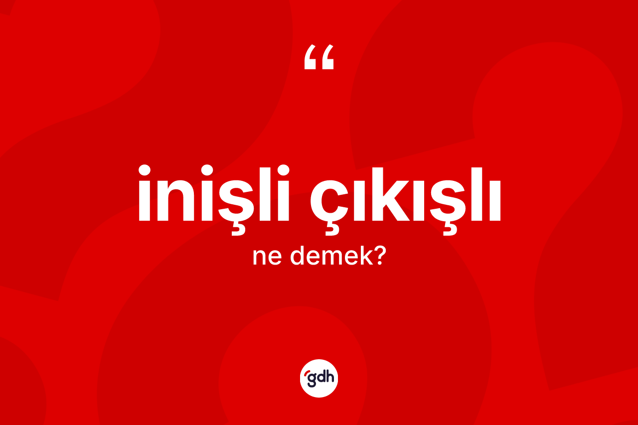 İnişli çıkışlı ne demek? İnişli çıkışlı kelimesinin TDK'ya göre açıklaması nedir?