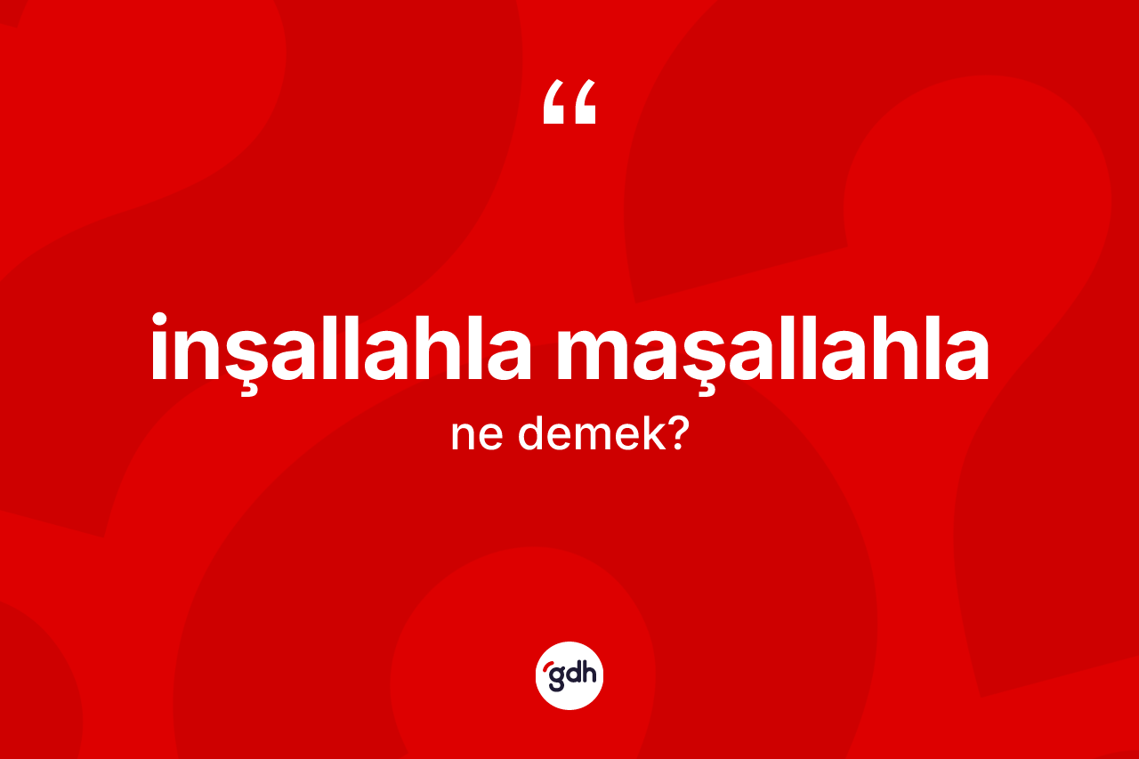 İnşallahla maşallahla nedir? İnşallahla maşallahla sözü hangi durumlarda kullanılır?