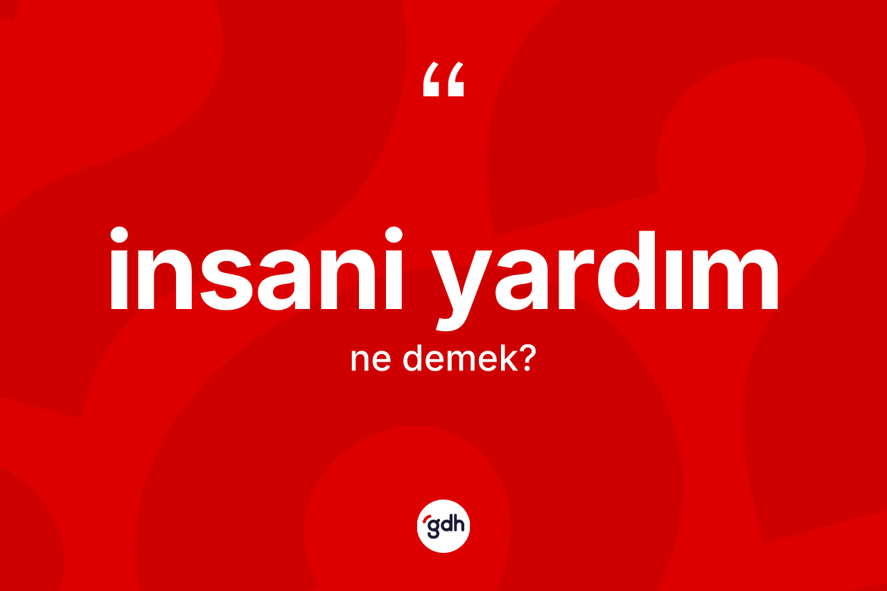 İnsani yardım kelimesinin tanımı nedir? İnsani yardımın TDK'ya göre anlamı nedir?