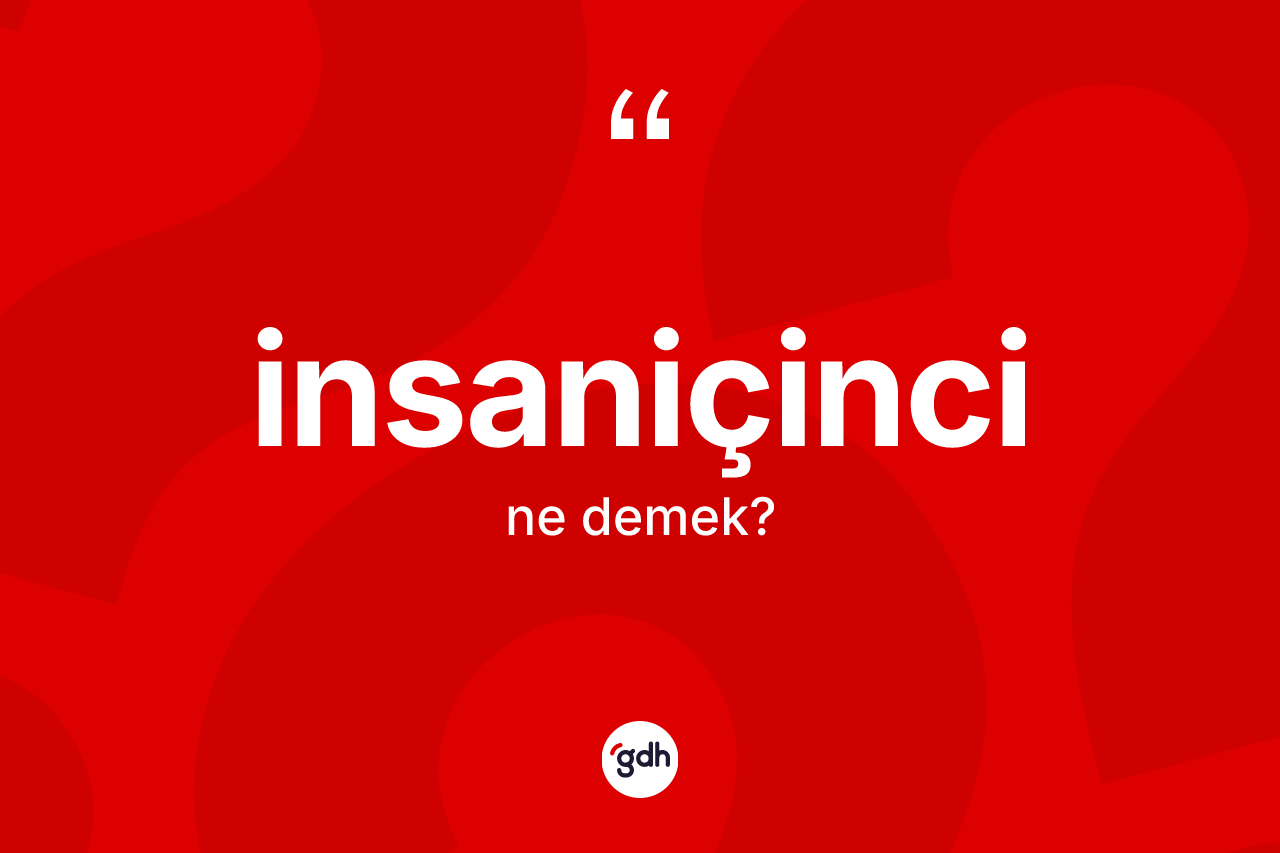 İnsaniçinci kelimesi nedir? İnsaniçinci kelimesinin kaç farklı anlamı var?