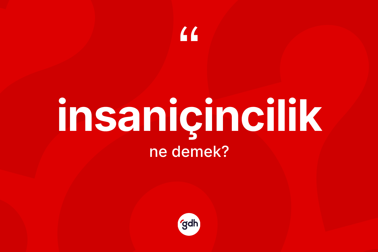 İnsaniçincilik nedir? İnsaniçinciliğin kısaca tanımı nedir?
