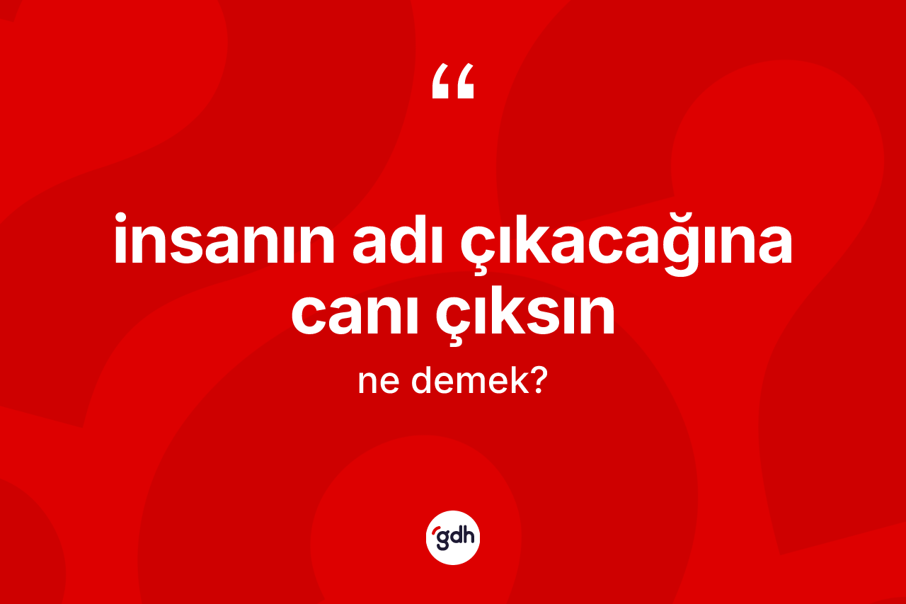İnsanın adı çıkacağına canı çıksın ne demektir?