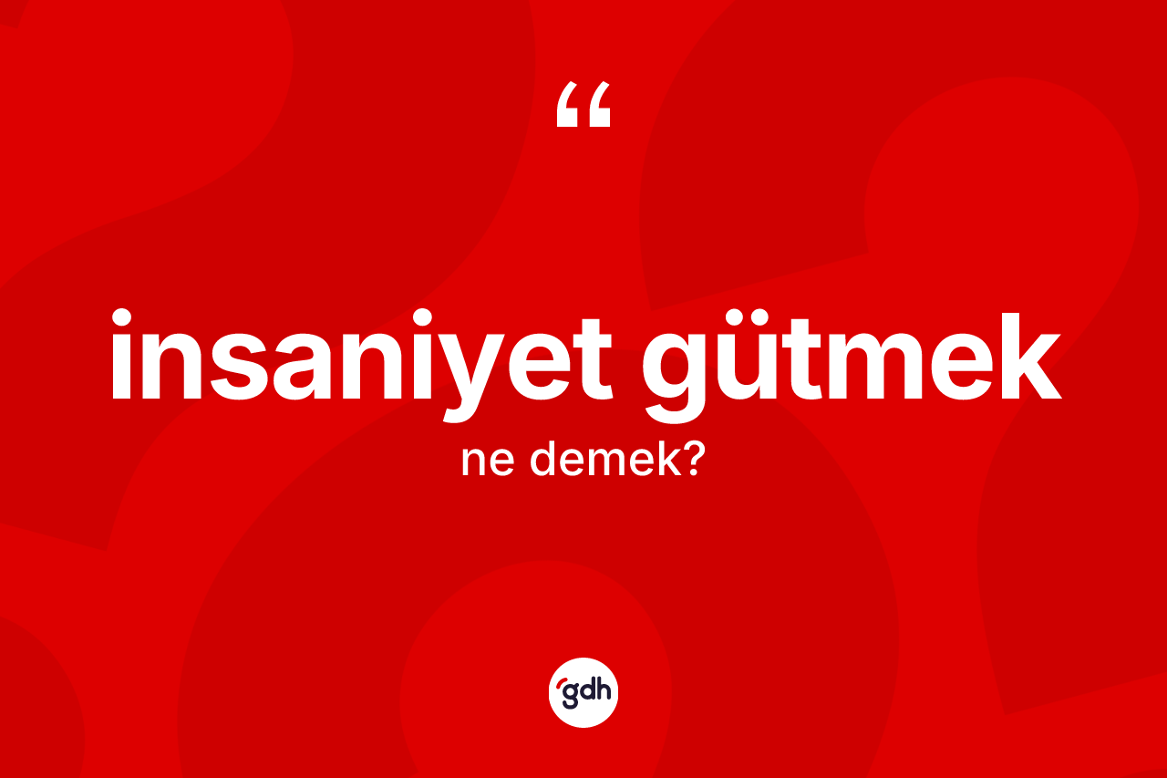 İnsaniyet gütmek sözü ne anlama gelir? İnsaniyet gütmek ifadesinin TDK'ya göre açıklaması nedir?