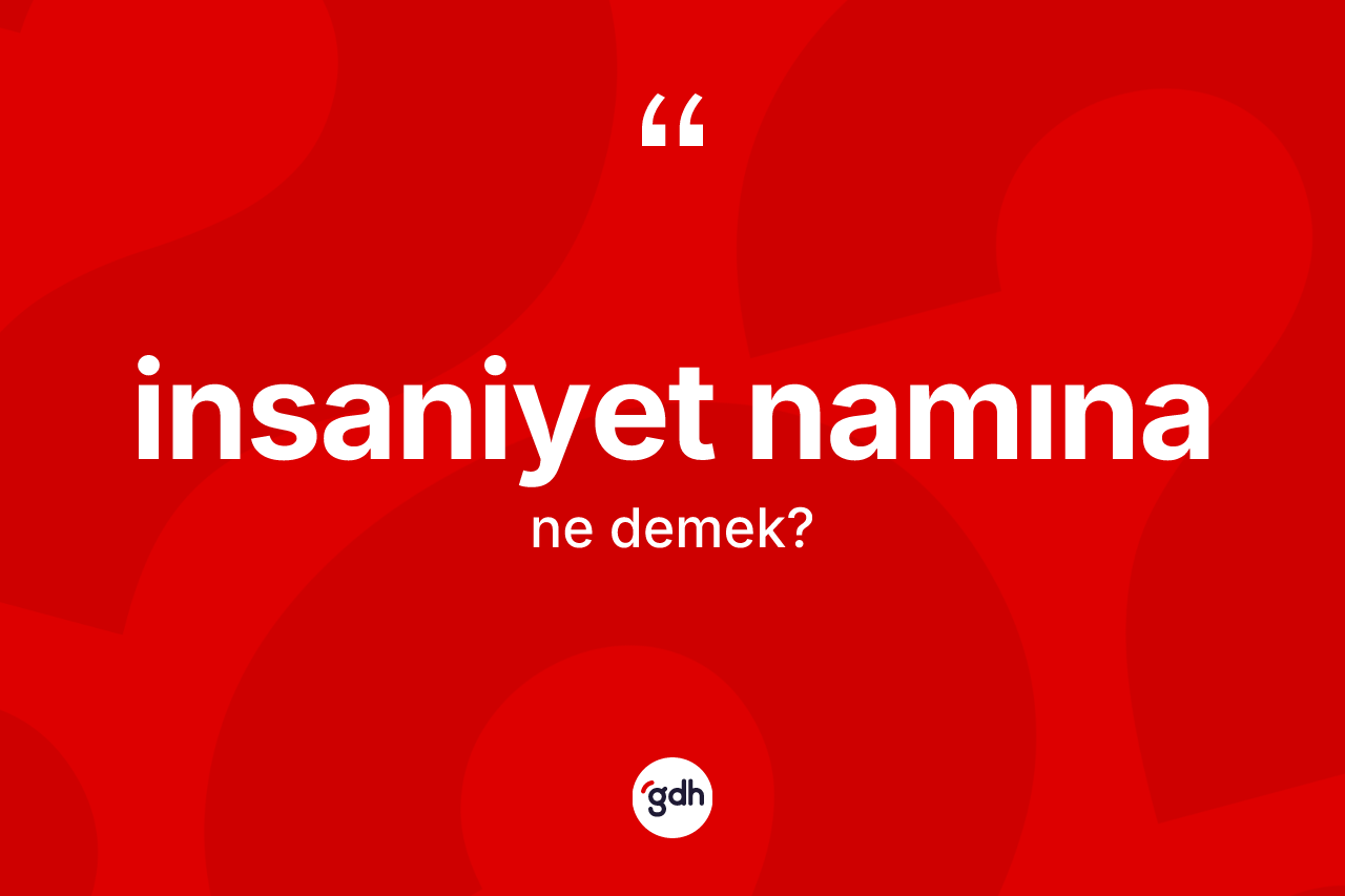 İnsaniyet namına ifadesinin kısaca tanımı nedir? İnsaniyet namına sözünün TDK anlamı nedir?