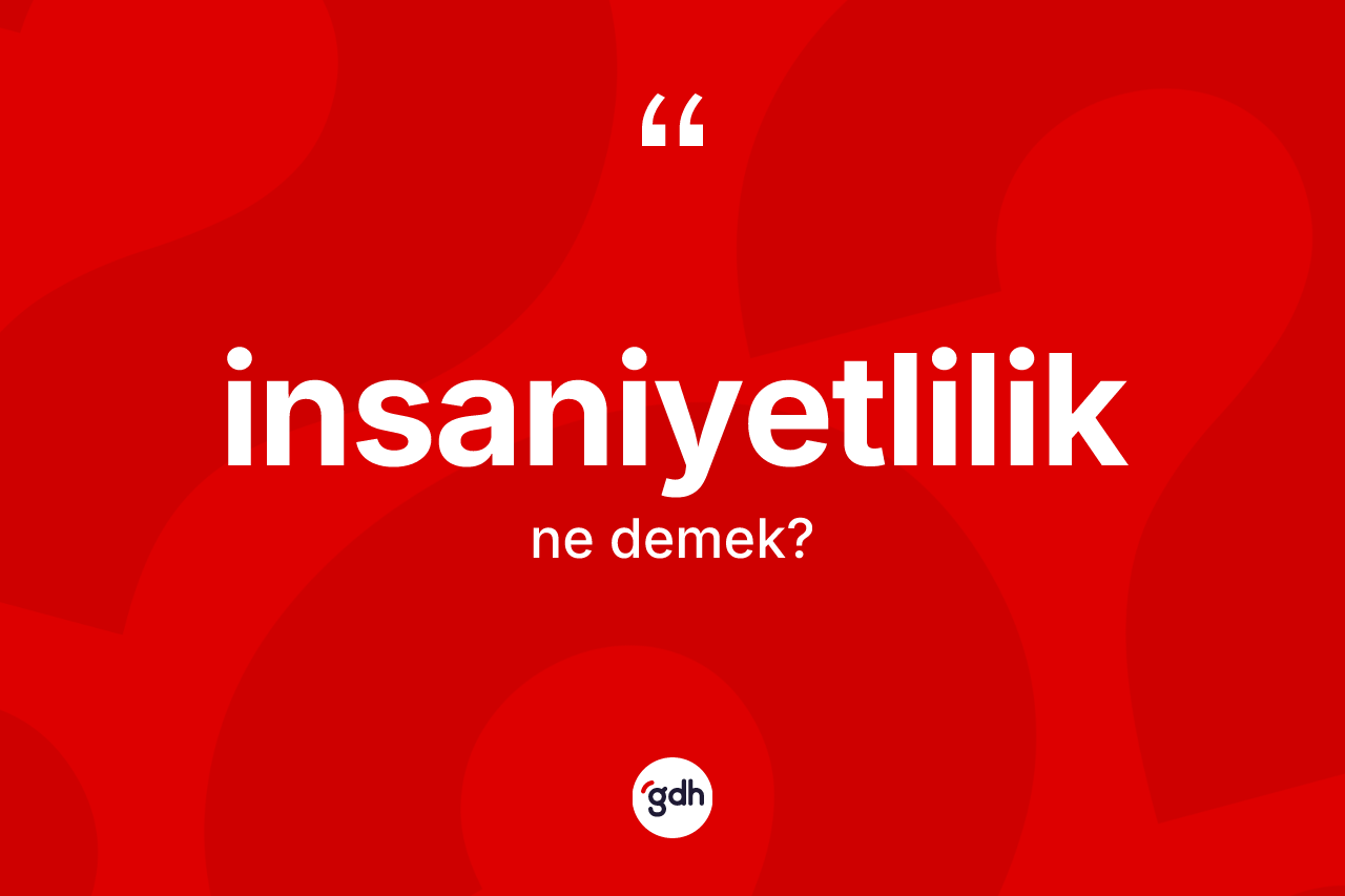 İnsaniyetlilik ne anlama gelir? İnsaniyetliliğin halk arasındaki kullanımı nasıldır?