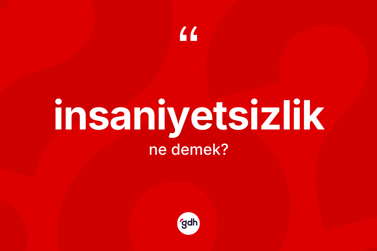 İnsaniyetsizlik ne demek?