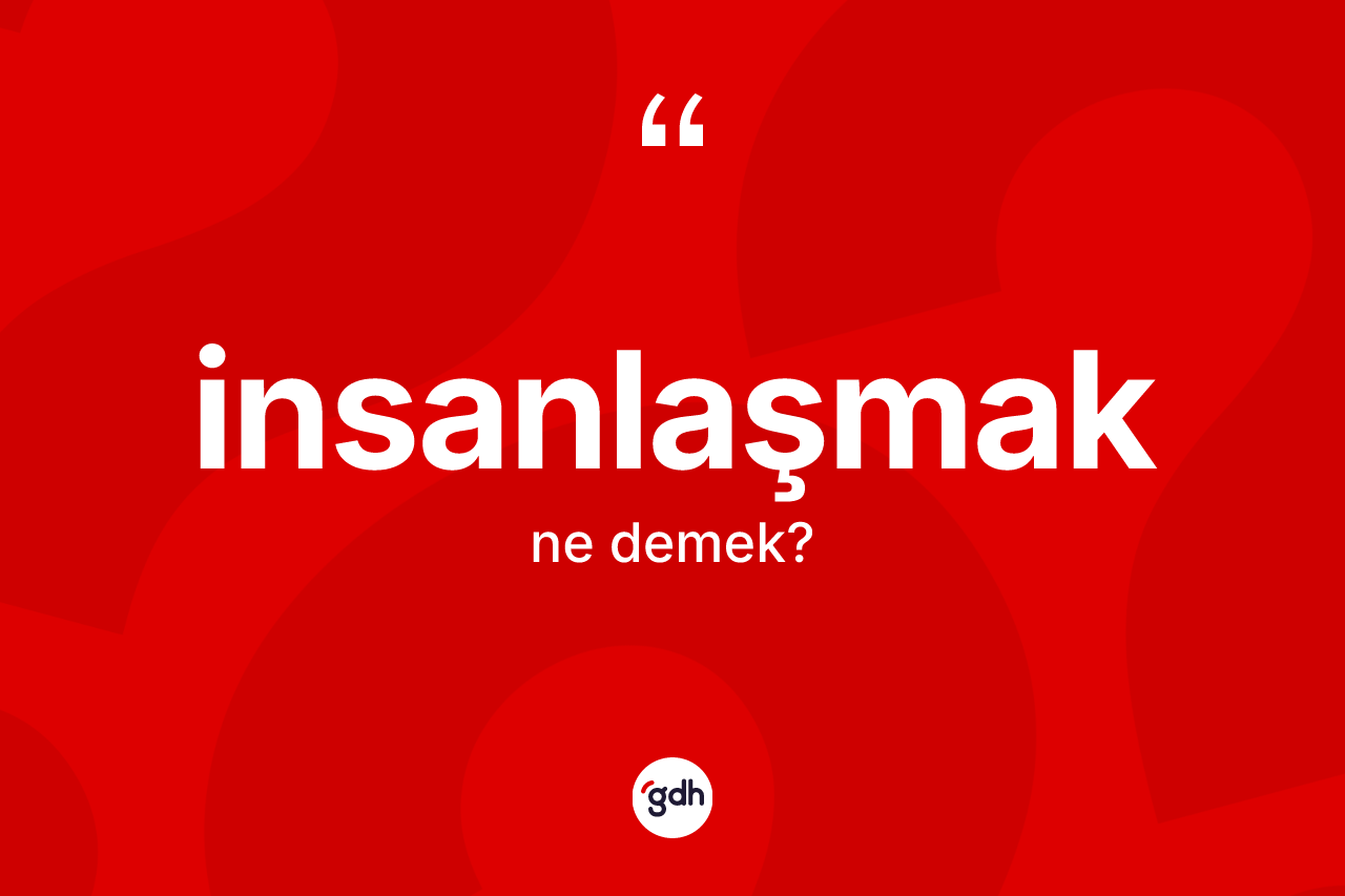 İnsanlaşmak kelimesinin sözlükteki tanımı nedir? İnsanlaşmak kelimesinin özellikleri nelerdir?
